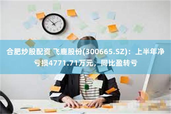 合肥炒股配资 飞鹿股份(300665.SZ)：上半年净亏损4771.71万元，同比盈转亏