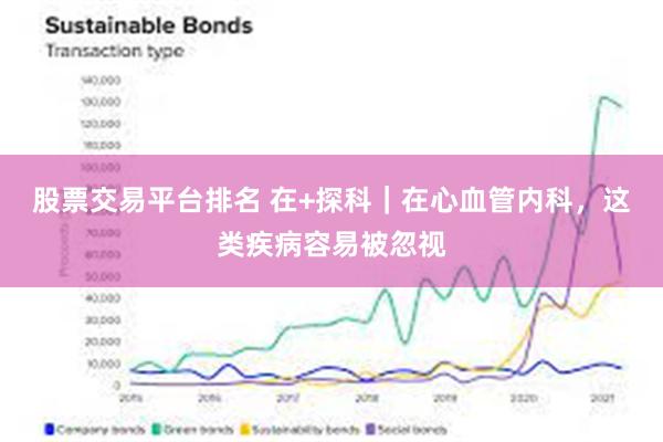 股票交易平台排名 在+探科｜在心血管内科，这类疾病容易被忽视