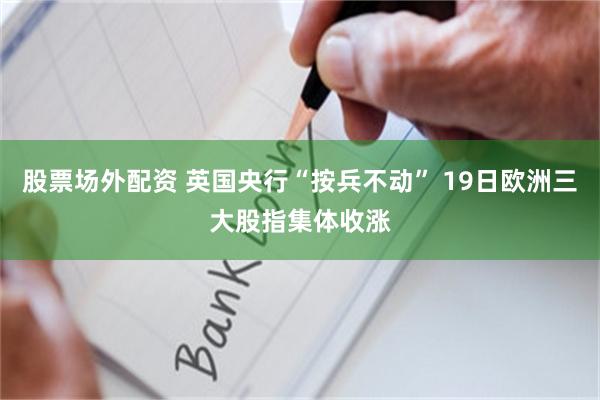 股票场外配资 英国央行“按兵不动” 19日欧洲三大股指集体收