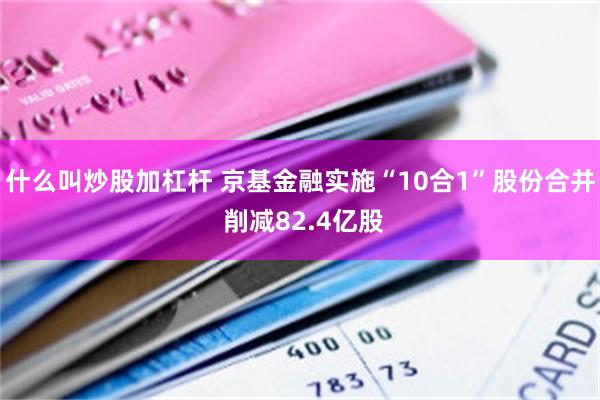 什么叫炒股加杠杆 京基金融实施“10合1”股份合并 削减82.4亿股