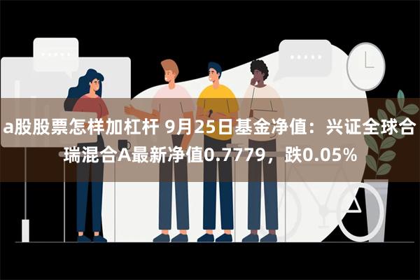 a股股票怎样加杠杆 9月25日基金净值：兴证全球合瑞混合A最新净值0.7779，跌0.05%