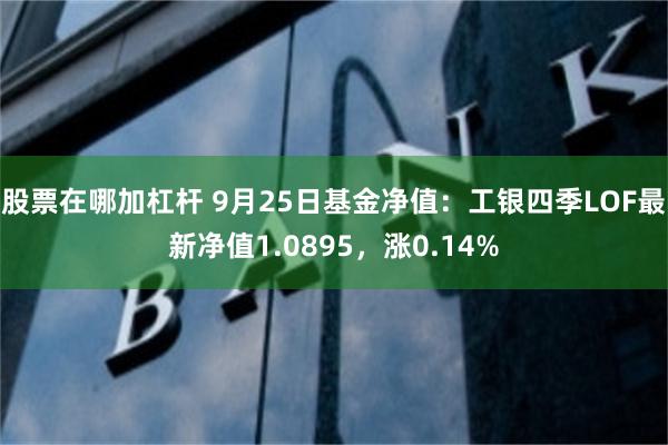 股票在哪加杠杆 9月25日基金净值：工银四季LOF最新净值1.0895，涨0.14%