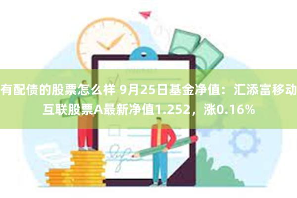 有配债的股票怎么样 9月25日基金净值：汇添富移动互联股票A最新净值1.252，涨0.16%