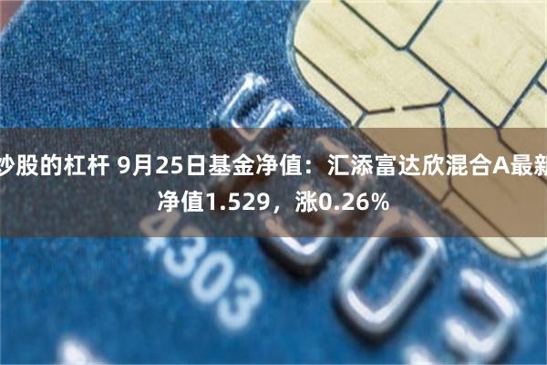 炒股的杠杆 9月25日基金净值：汇添富达欣混合A最新净值1.