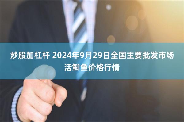 炒股加杠杆 2024年9月29日全国主要批发市场活鲫鱼价