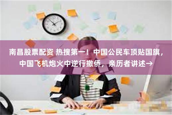 南昌股票配资 热搜第一！中国公民车顶贴国旗，中国飞机炮火中逆行撤侨，亲历者讲述→