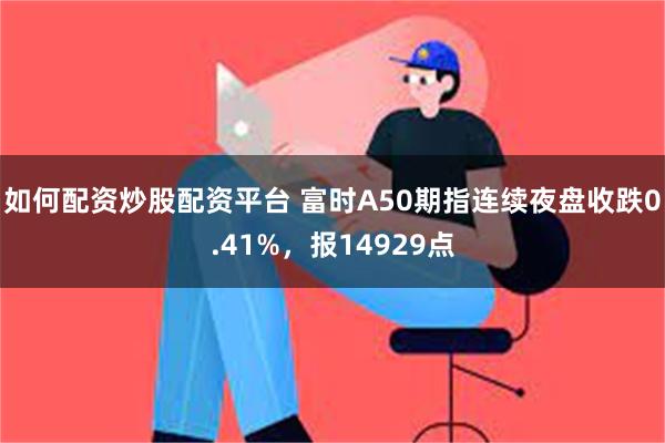 如何配资炒股配资平台 富时A50期指连续夜盘收跌0.41%，报14929点