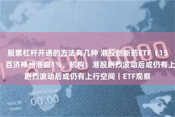 股票杠杆开通的方法有几种 港股创新药ETF（159567）盘中溢价，百济神州涨超1%，机构：港股剧烈波动后或仍有上行空间丨ETF观察