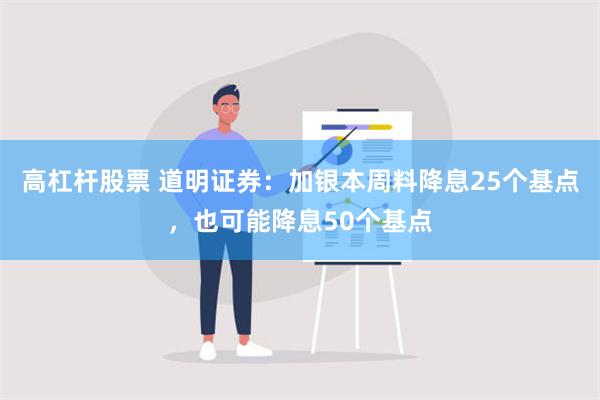 高杠杆股票 道明证券：加银本周料降息25个基点，也可能降息50个基点