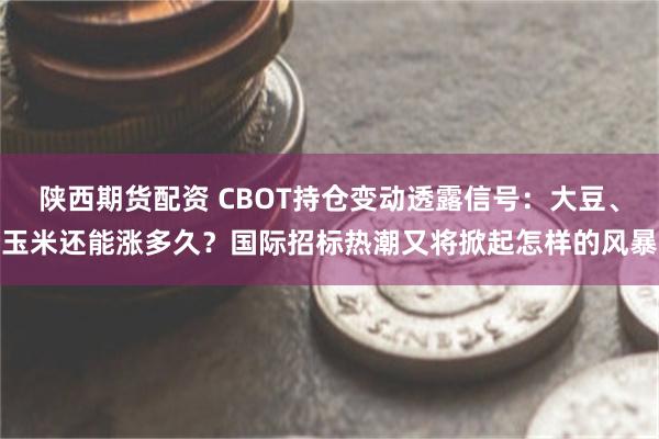 陕西期货配资 CBOT持仓变动透露信号：大豆、玉米还能涨多久？国际招标热潮又将掀起怎样的风暴