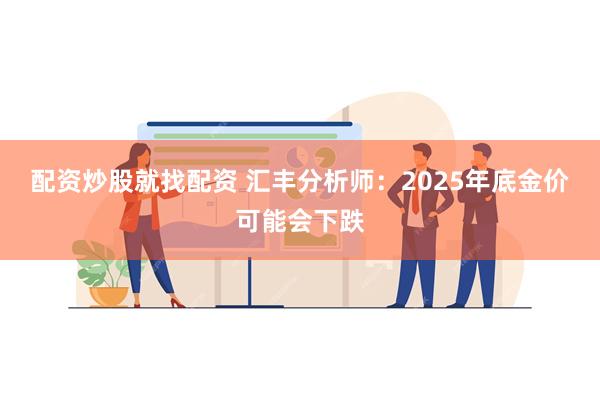 配资炒股就找配资 汇丰分析师：2025年底金价可能会下跌