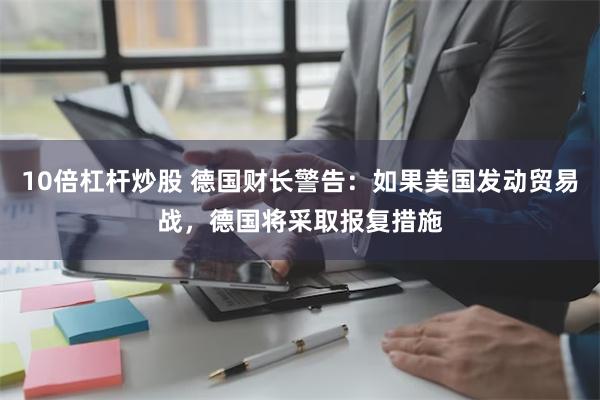 10倍杠杆炒股 德国财长警告：如果美国发动贸易战，德国将采取报复措施