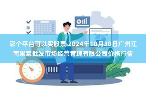 哪个平台可以买股票 2024年10月30日广州江南果菜批