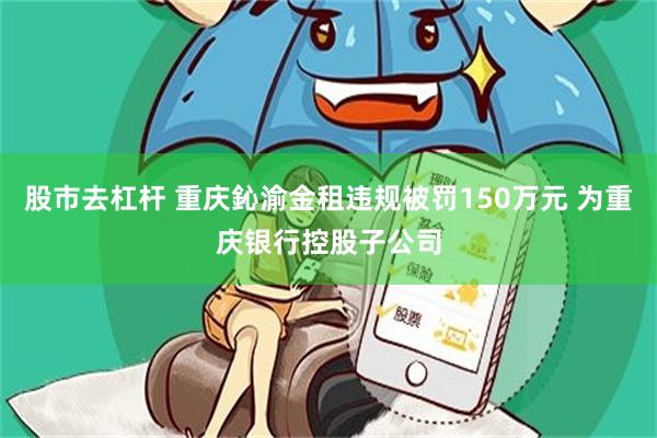 股市去杠杆 重庆鈊渝金租违规被罚150万元 为重庆银行控