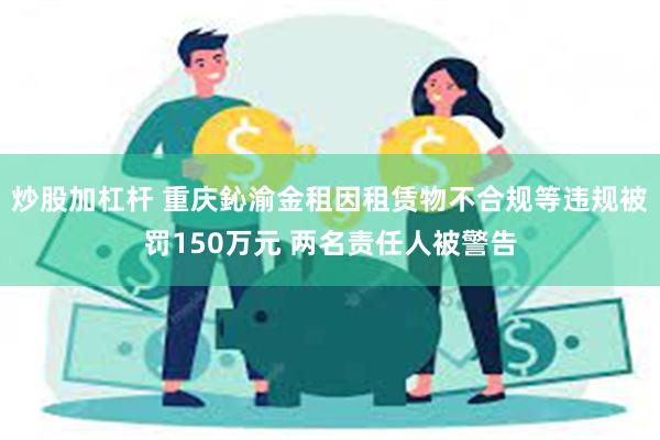 炒股加杠杆 重庆鈊渝金租因租赁物不合规等违规被罚150万元 两名责任人被警告