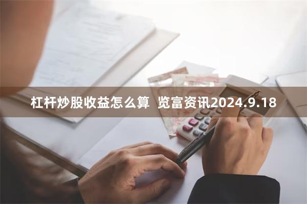 杠杆炒股收益怎么算  览富资讯2024.9.18