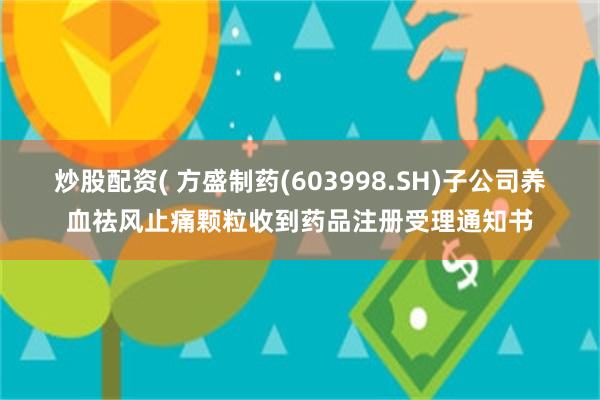 炒股配资( 方盛制药(603998.SH)子公司养血祛风止痛颗粒收到药品注册受理通知书