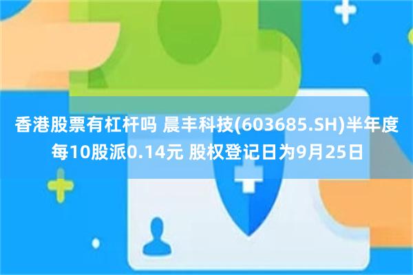 香港股票有杠杆吗 晨丰科技(603685.SH)半年度每10股派0.14元 股权登记日为9月25日