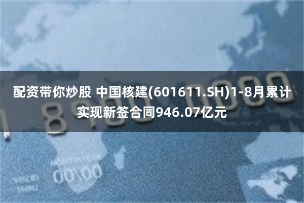 配资带你炒股 中国核建(601611.SH)1-8月累计