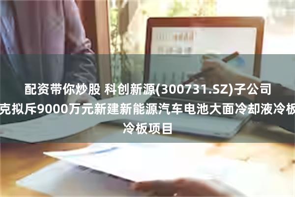 配资带你炒股 科创新源(300731.SZ)子公司瑞泰克