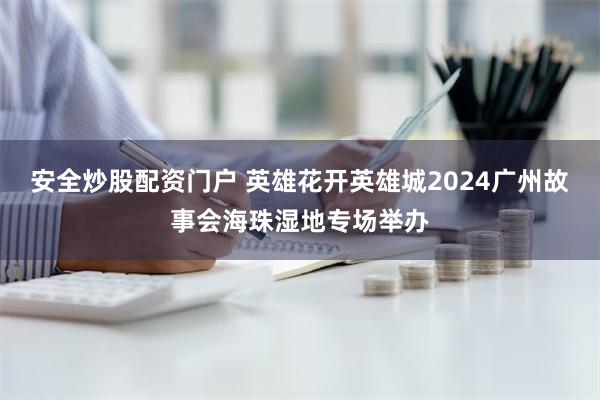 安全炒股配资门户 英雄花开英雄城2024广州故事会海珠湿地专场举办