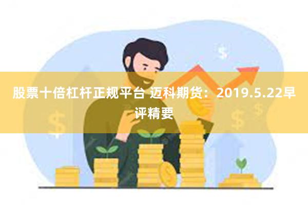 股票十倍杠杆正规平台 迈科期货：2019.5.22早评精要