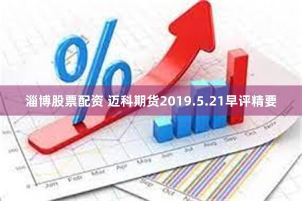 淄博股票配资 迈科期货2019.5.21早评精要