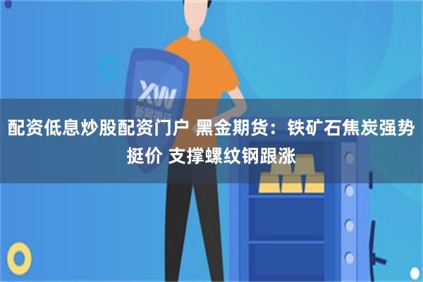 配资低息炒股配资门户 黑金期货：铁矿石焦炭强势挺价 支撑螺纹钢跟涨