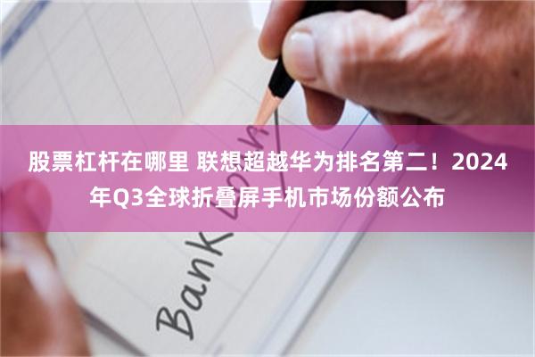 股票杠杆在哪里 联想超越华为排名第二！2024年Q3全球折叠屏手机市场份额公布