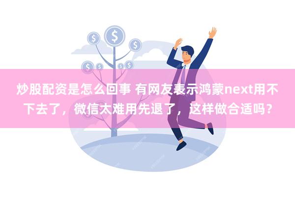 炒股配资是怎么回事 有网友表示鸿蒙next用不下去了，微信太难用先退了，这样做合适吗？