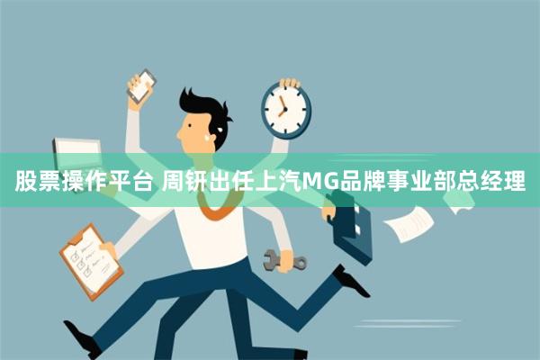 股票操作平台 周钘出任上汽MG品牌事业部总经理