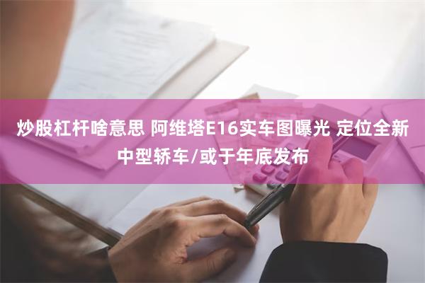 炒股杠杆啥意思 阿维塔E16实车图曝光 定位全新中型轿车/或于年底发布