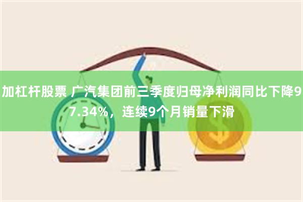 加杠杆股票 广汽集团前三季度归母净利润同比下降97.34%，连续9个月销量下滑