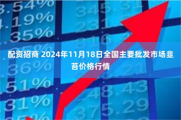 配资招商 2024年11月18日全国主要批发市场韭苔价格行情