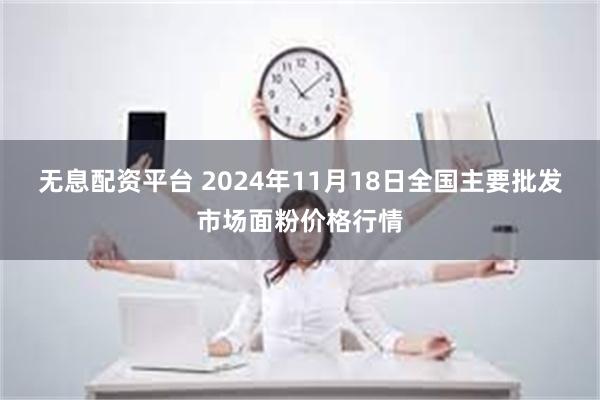 无息配资平台 2024年11月18日全国主要批发市场面粉价格行情