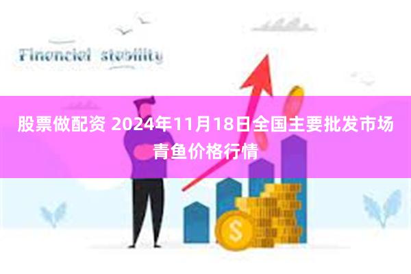 股票做配资 2024年11月18日全国主要批发市场青鱼价格行情