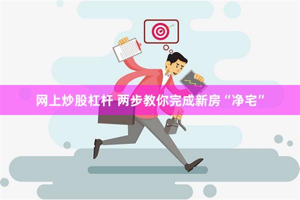 网上炒股杠杆 两步教你完成新房“净宅”