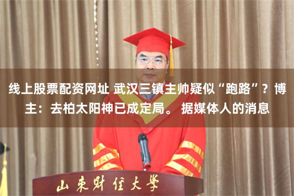 线上股票配资网址 武汉三镇主帅疑似“跑路”？博主：去柏太阳神已成定局。 据媒体人的消息