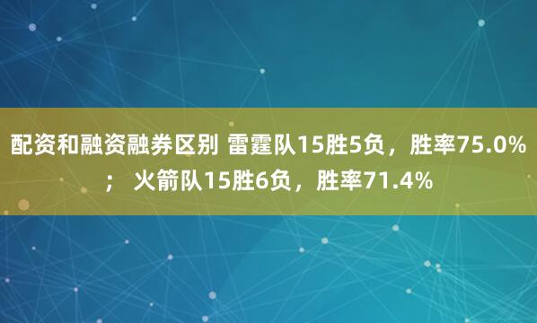 配资和融资融券区别 雷霆队15胜5负，胜率75.0%； 火箭队15胜6负，胜率71.4%