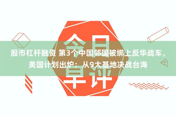 股市杠杆融资 第3个中国邻国被绑上反华战车，美国计划出炉：从9大基地决战台海