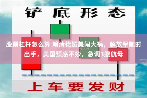 股票杠杆怎么算 赖清德媚美闯大祸，解放军随时出手，美国预感不妙，急调3艘航母