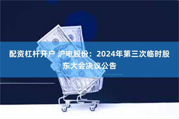 配资杠杆开户 沪电股份：2024年第三次临时股东大会决议公告