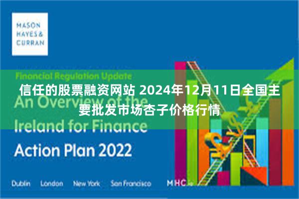 信任的股票融资网站 2024年12月11日全国主要批发市场杏子价格行情