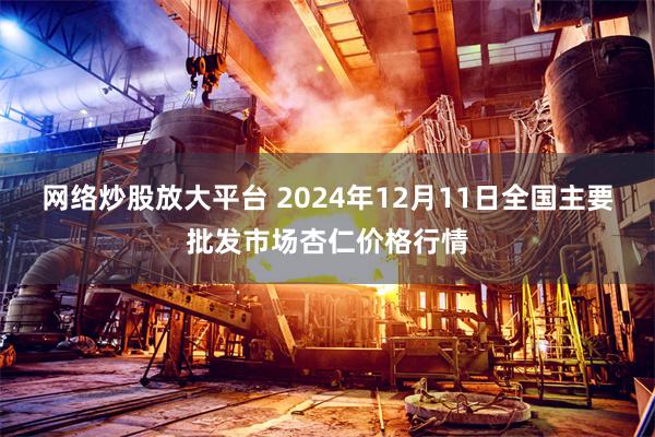 网络炒股放大平台 2024年12月11日全国主要批发市场杏仁价格行情