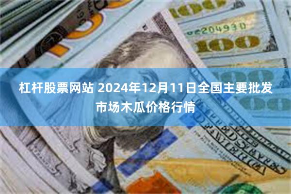 杠杆股票网站 2024年12月11日全国主要批发市场木瓜价格行情