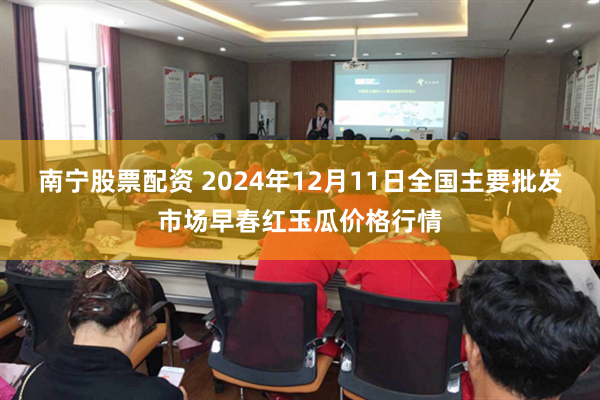 南宁股票配资 2024年12月11日全国主要批发市场早春红玉瓜价格行情