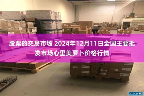 股票的交易市场 2024年12月11日全国主要批发市场心里美萝卜价格行情