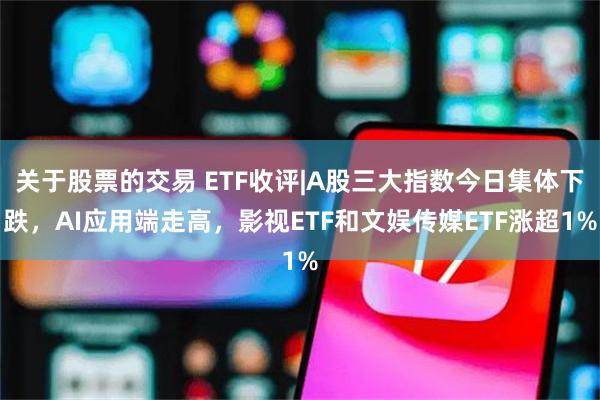 关于股票的交易 ETF收评|A股三大指数今日集体下跌，AI应用端走高，影视ETF和文娱传媒ETF涨超1%