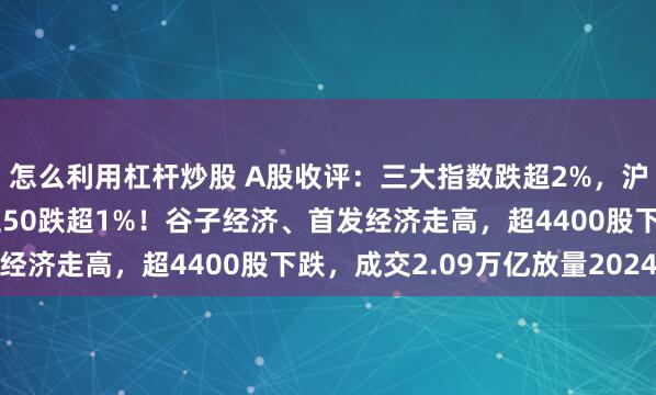 怎么利用杠杆炒股 A股收评：三大指数跌超2%，沪指跌破3400点，北证50跌超1%！谷子经济、首发经济走高，超4400股下跌，成交2.09万亿放量2024亿