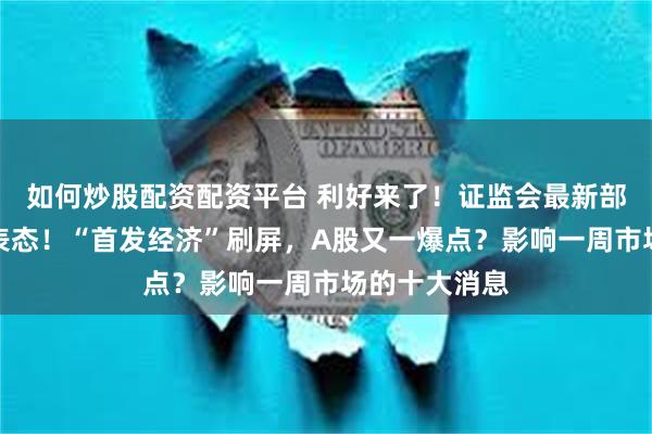 如何炒股配资配资平台 利好来了！证监会最新部署，财政部表态！“首发经济”刷屏，A股又一爆点？影响一周市场的十大消息